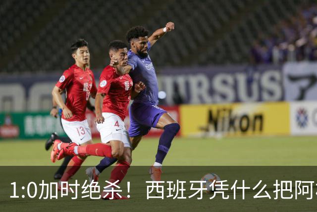 1:0加时绝杀！西班牙凭什么把阿根廷“磨”到崩溃？
